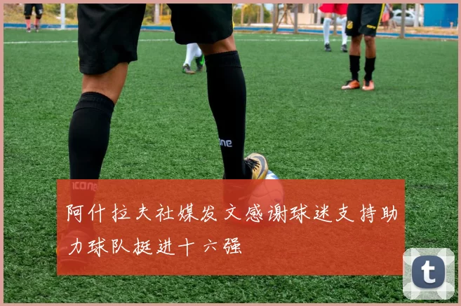 阿什拉夫社媒发文感谢球迷支持助力球队挺进十六强