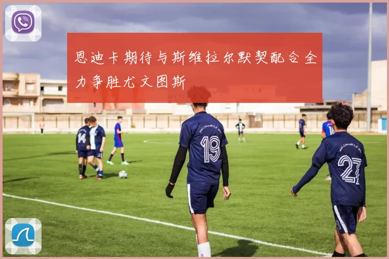 恩迪卡期待与斯维拉尔默契配合全力争胜尤文图斯