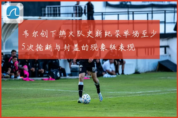 韦尔创下热火队史新纪录单场至少5次抢断与封盖的现象级表现