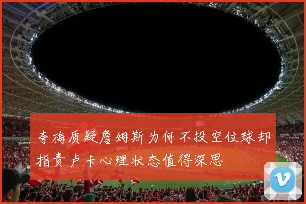 夸梅质疑詹姆斯为何不投空位球却指责卢卡心理状态值得深思