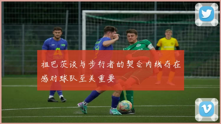 祖巴茨谈与步行者的契合内线存在感对球队至关重要