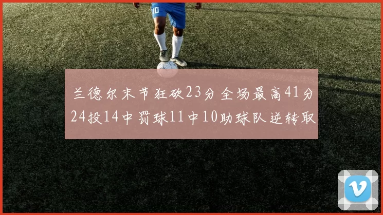 兰德尔末节狂砍23分全场最高41分24投14中罚球11中10助球队逆转取胜