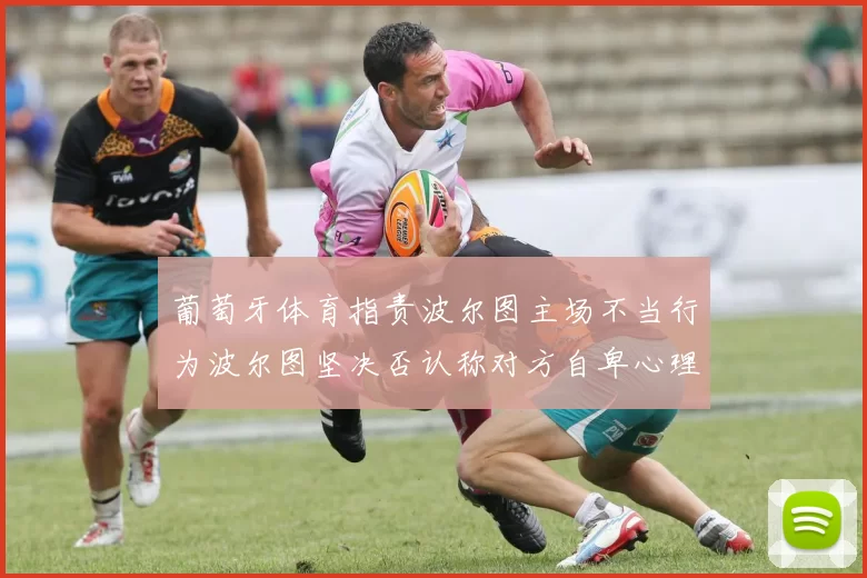 葡萄牙体育指责波尔图主场不当行为波尔图坚决否认称对方自卑心理作祟