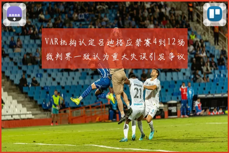 VAR机构认定吕迪格应禁赛4到12场裁判界一致认为重大失误引发争议