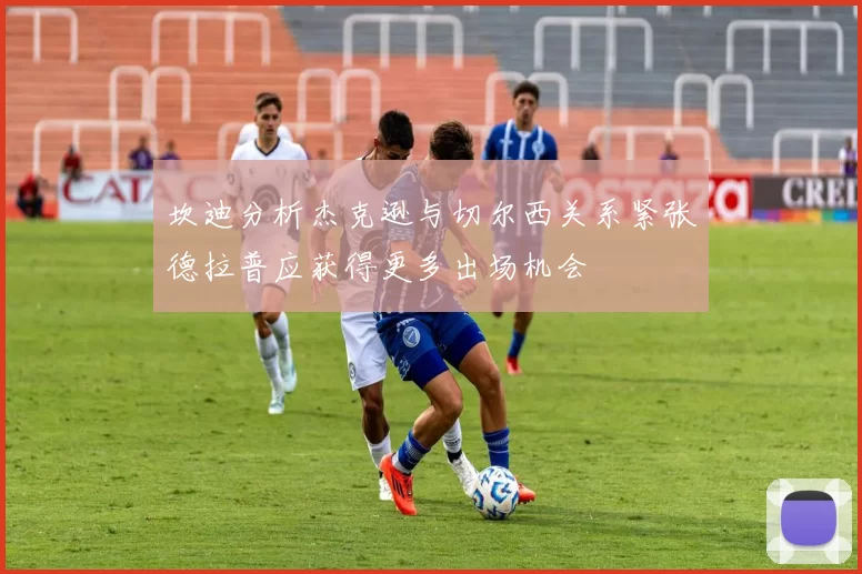 坎迪分析杰克逊与切尔西关系紧张德拉普应获得更多出场机会