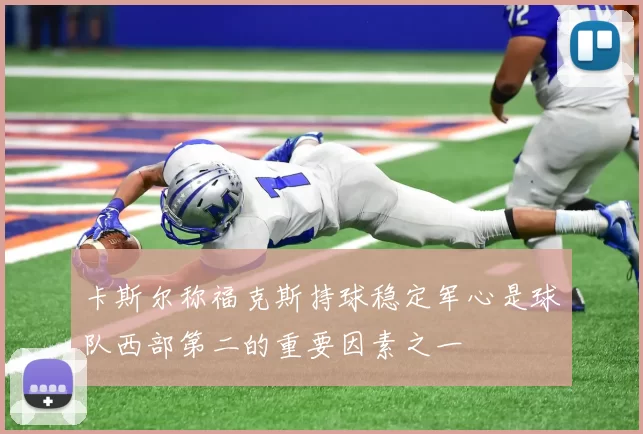卡斯尔称福克斯持球稳定军心是球队西部第二的重要因素之一