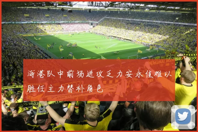海港队中前场进攻乏力安永佳难以胜任主力替补角色