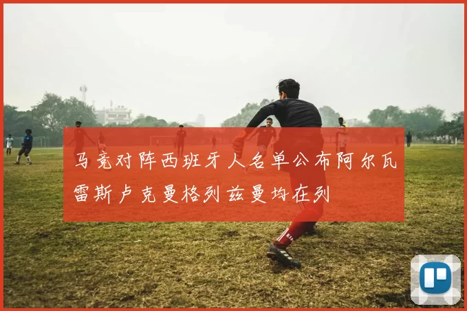 马竞对阵西班牙人名单公布阿尔瓦雷斯卢克曼格列兹曼均在列