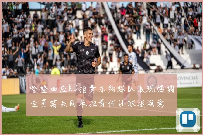 哈登回应KD指责东约球队表现强调全员需共同承担责任让球迷满意