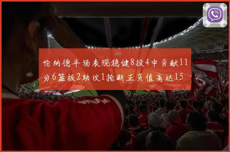 伦纳德半场表现稳健8投4中贡献11分6篮板2助攻1抢断正负值高达15