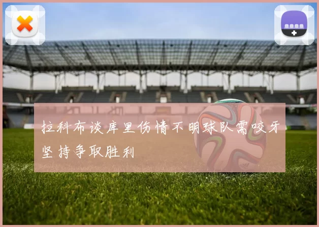 拉科布谈库里伤情不明球队需咬牙坚持争取胜利