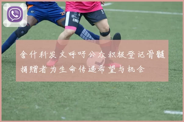 舍什科发文呼吁公众积极登记骨髓捐赠者为生命传递希望与机会
