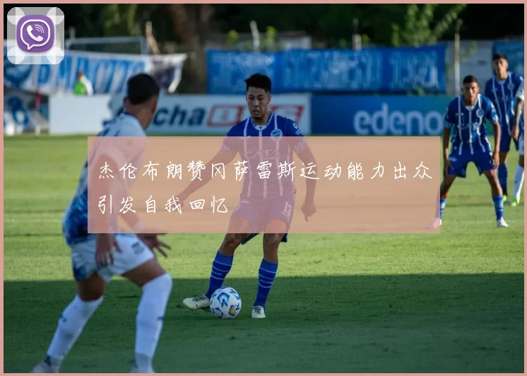 杰伦布朗赞冈萨雷斯运动能力出众引发自我回忆