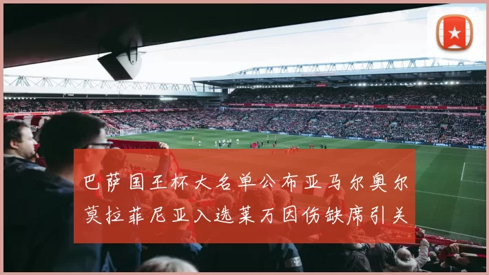 巴萨国王杯大名单公布亚马尔奥尔莫拉菲尼亚入选莱万因伤缺席引关注