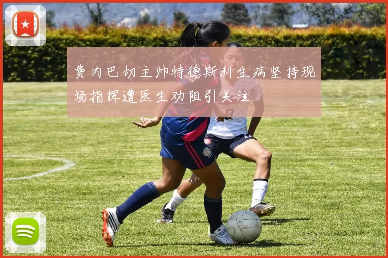 费内巴切主帅特德斯科生病坚持现场指挥遭医生劝阻引关注