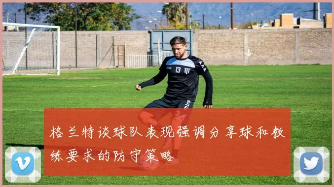 格兰特谈球队表现强调分享球和教练要求的防守策略