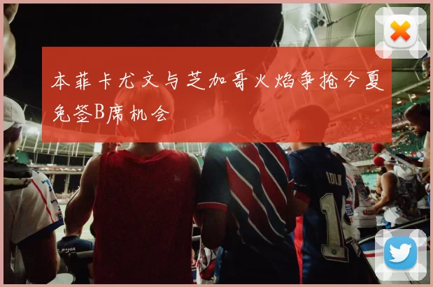 本菲卡尤文与芝加哥火焰争抢今夏免签B席机会