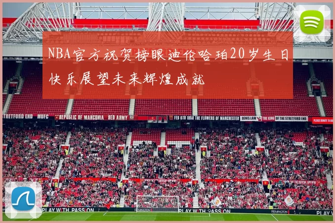 NBA官方祝贺榜眼迪伦哈珀20岁生日快乐展望未来辉煌成就