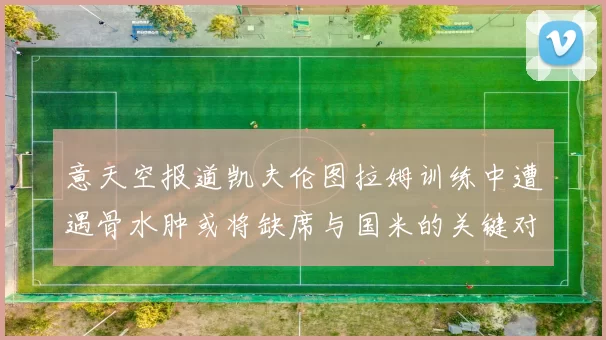 意天空报道凯夫伦图拉姆训练中遭遇骨水肿或将缺席与国米的关键对决