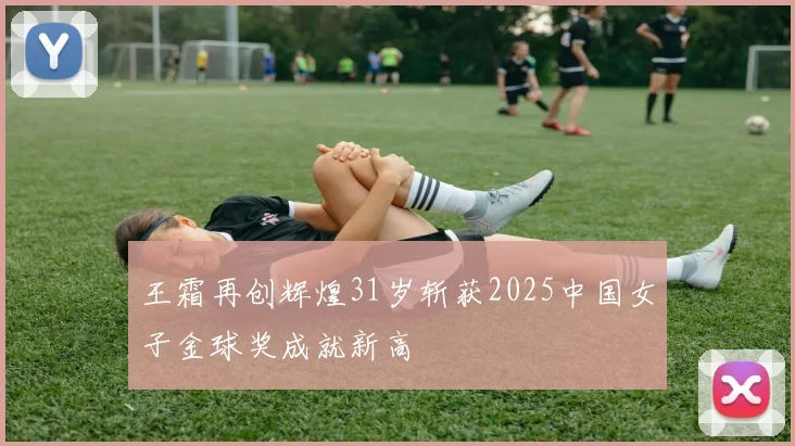 王霜再创辉煌31岁斩获2025中国女子金球奖成就新高