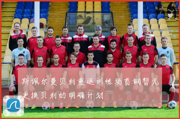 斯佩尔曼贝利重返训练场首钢暂无更换贝利的明确计划