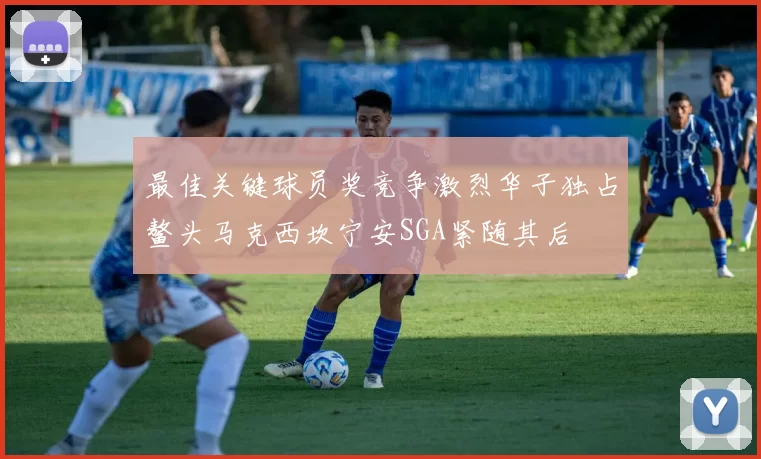 最佳关键球员奖竞争激烈华子独占鳌头马克西坎宁安SGA紧随其后
