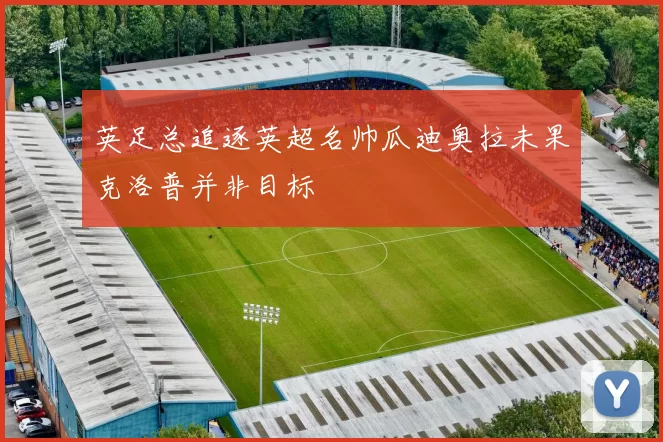 英足总追逐英超名帅瓜迪奥拉未果克洛普并非目标