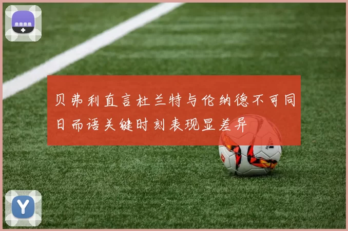 贝弗利直言杜兰特与伦纳德不可同日而语关键时刻表现显差异