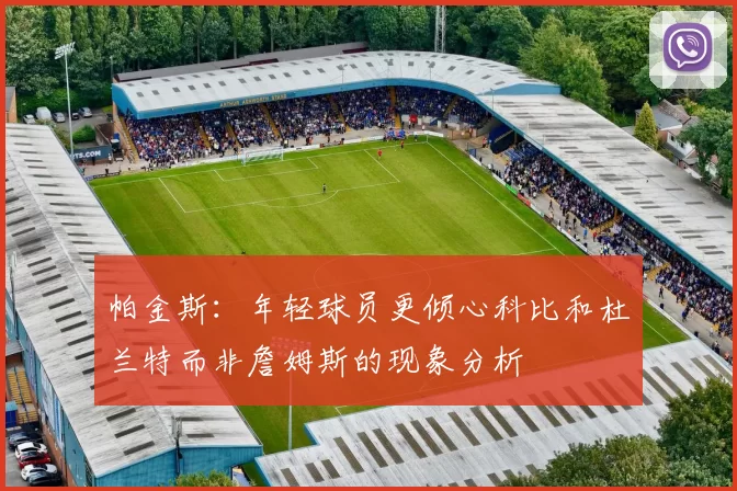 帕金斯：年轻球员更倾心科比和杜兰特而非詹姆斯的现象分析