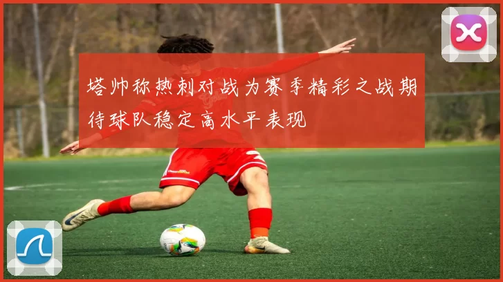 塔帅称热刺对战为赛季精彩之战期待球队稳定高水平表现