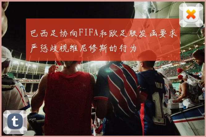 巴西足协向FIFA和欧足联发函要求严惩歧视维尼修斯的行为