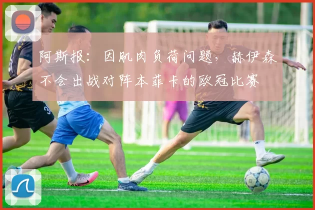 阿斯报：因肌肉负荷问题，赫伊森不会出战对阵本菲卡的欧冠比赛